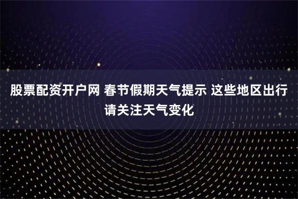 股票配资开户网 春节假期天气提示 这些地区出行请关注天气变化