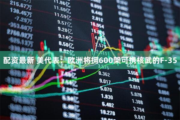 配资最新 美代表：欧洲将拥600架可携核武的F-35