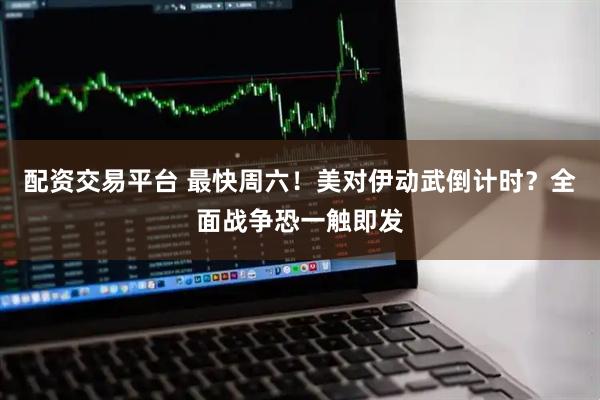 配资交易平台 最快周六！美对伊动武倒计时？全面战争恐一触即发
