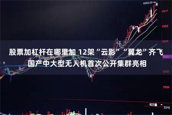 股票加杠杆在哪里加 12架“云影”“翼龙”齐飞 国产中大型无人机首次公开集群亮相