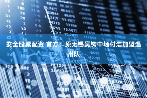 安全股票配资 官方：原无锡吴钩中场付浩加盟温州队