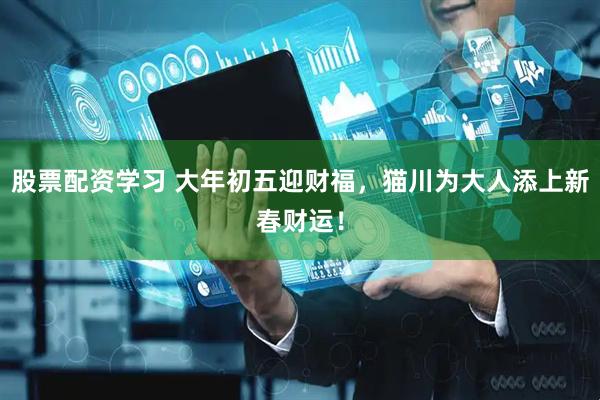股票配资学习 大年初五迎财福，猫川为大人添上新春财运！