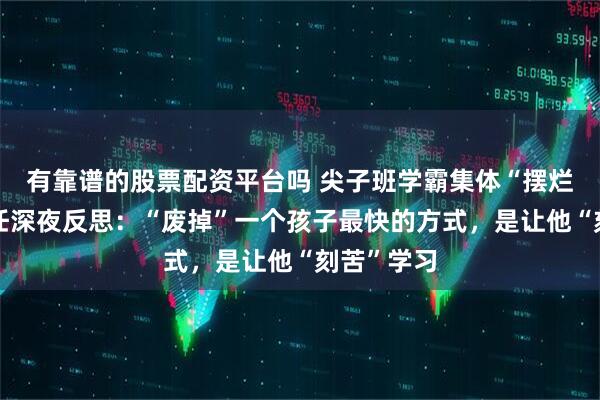 有靠谱的股票配资平台吗 尖子班学霸集体“摆烂”，班主任深夜反思：“废掉”一个孩子最快的方式，是让他“刻苦”学习