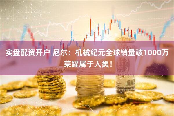实盘配资开户 尼尔：机械纪元全球销量破1000万 荣耀属于人类！