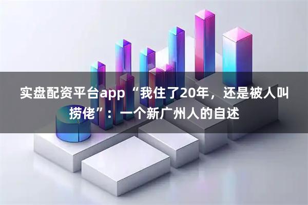 实盘配资平台app “我住了20年，还是被人叫捞佬”：一个新广州人的自述