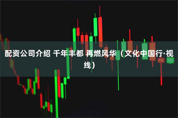 配资公司介绍 千年丰都 再燃风华（文化中国行·视线）