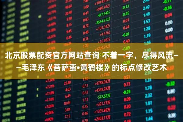 北京股票配资官方网站查询 不着一字，尽得风流——毛泽东《菩萨蛮•黄鹤楼》的标点修改艺术
