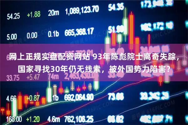 网上正规实盘配资网站 93年陈彪院士离奇失踪，国家寻找30年仍无线索，被外国势力陷害？