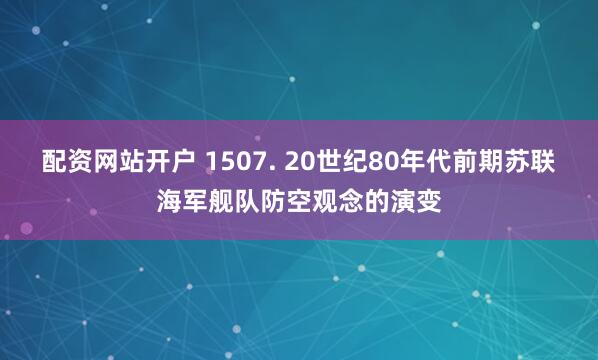 配资网站开户 1507. 20世纪80年代前期苏联海军舰队防空观念的演变