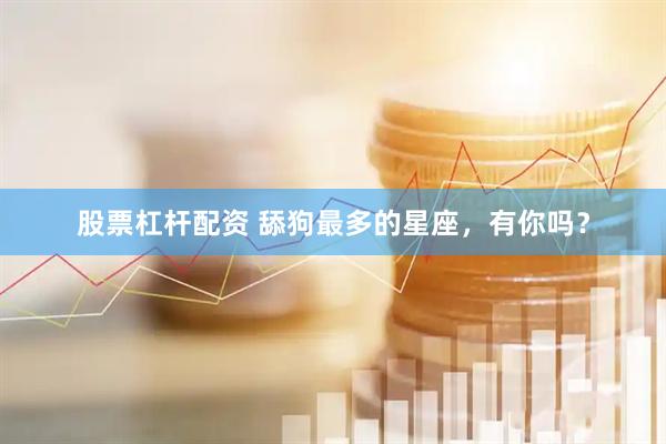 股票杠杆配资 舔狗最多的星座，有你吗？