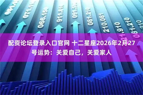 配资论坛登录入口官网 十二星座2026年2月27号运势：关爱自己，关爱家人