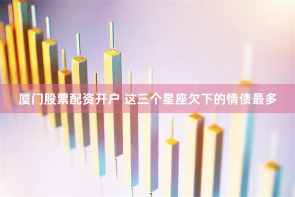 厦门股票配资开户 这三个星座欠下的情债最多