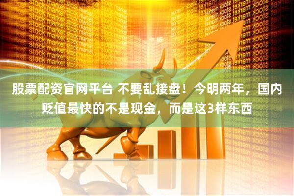 股票配资官网平台 不要乱接盘！今明两年，国内贬值最快的不是现金，而是这3样东西