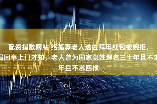 配资指数网站 给孤寡老人送去拜年红包被婉拒，国安局同事上门才知，老人曾为国家隐姓埋名三十年且不求回报