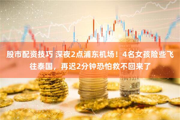 股市配资技巧 深夜2点浦东机场！4名女孩险些飞往泰国，再迟2分钟恐怕救不回来了