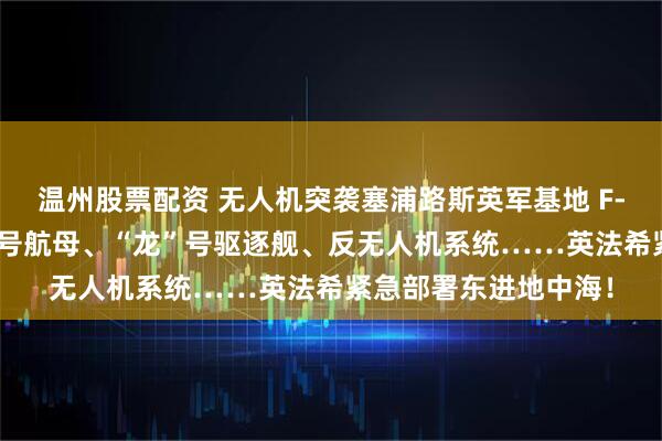 温州股票配资 无人机突袭塞浦路斯英军基地 F-16战机、“戴高乐”号航母、“龙”号驱逐舰、反无人机系统……英法希紧急部署东进地中海！