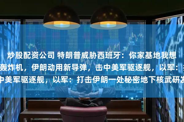 炒股配资公司 特朗普威胁西班牙：你家基地我想用就用！美军出动B-2轰炸机，伊朗动用新导弹，击中美军驱逐舰，以军：打击伊朗一处秘密地下核武研发场所