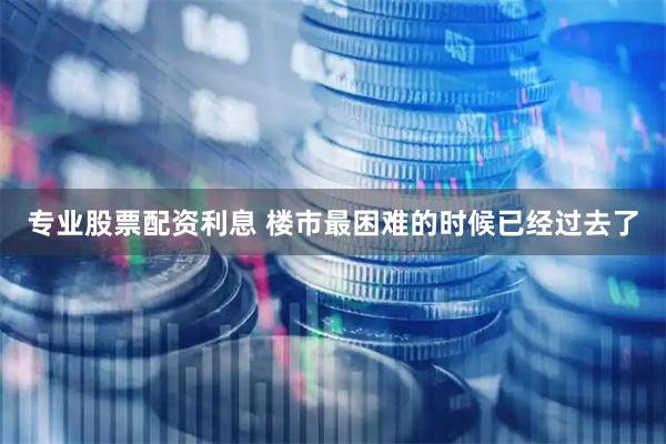 专业股票配资利息 楼市最困难的时候已经过去了