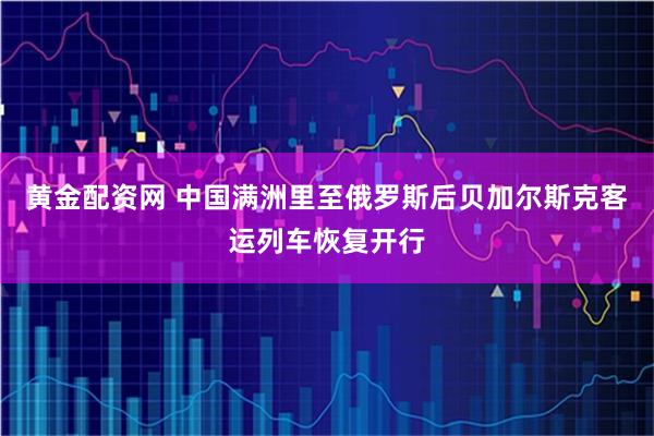 黄金配资网 中国满洲里至俄罗斯后贝加尔斯克客运列车恢复开行