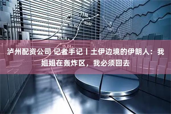 泸州配资公司 记者手记丨土伊边境的伊朗人：我姐姐在轰炸区，我必须回去