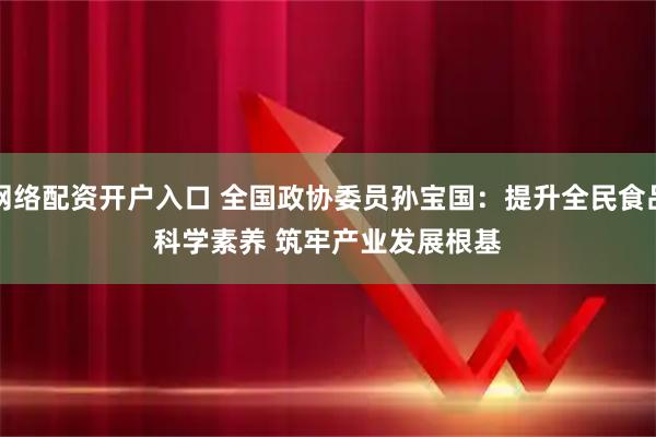 网络配资开户入口 全国政协委员孙宝国：提升全民食品科学素养 筑牢产业发展根基
