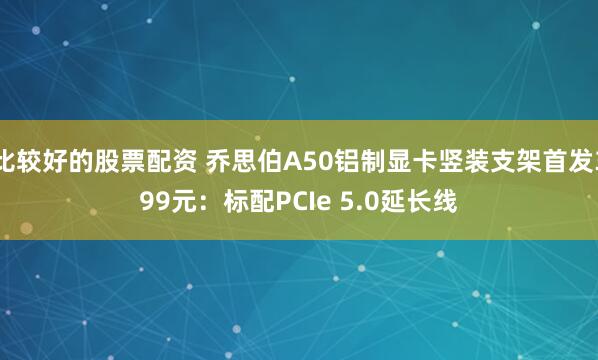 比较好的股票配资 乔思伯A50铝制显卡竖装支架首发399元：标配PCIe 5.0延长线