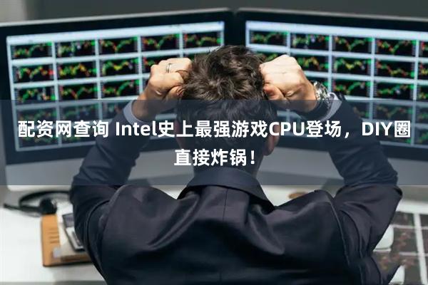 配资网查询 Intel史上最强游戏CPU登场，DIY圈直接炸锅！