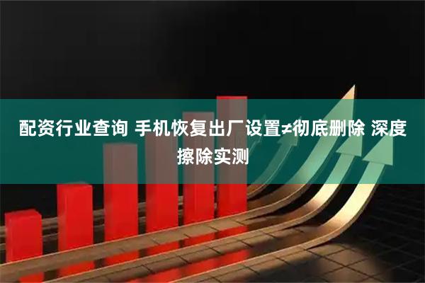 配资行业查询 手机恢复出厂设置≠彻底删除 深度擦除实测