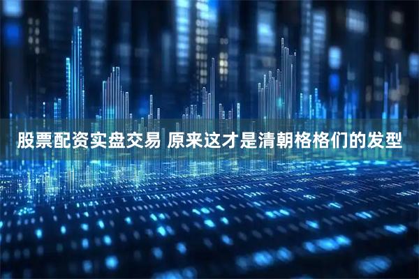 股票配资实盘交易 原来这才是清朝格格们的发型