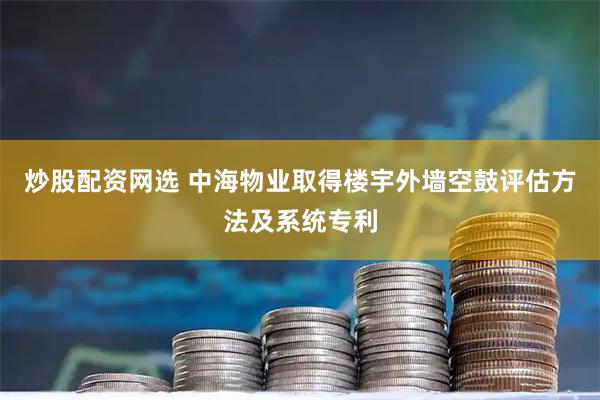 炒股配资网选 中海物业取得楼宇外墙空鼓评估方法及系统专利
