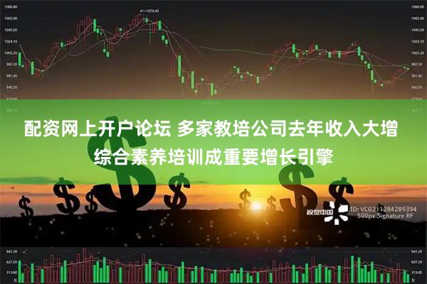配资网上开户论坛 多家教培公司去年收入大增 综合素养培训成重要增长引擎