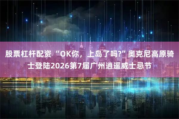 股票杠杆配资 “OK你，上岛了吗?”奥克尼高原骑士登陆2026第7届广州逍遥威士忌节