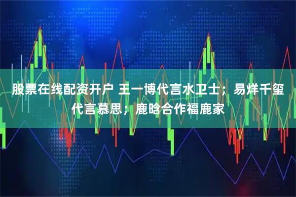 股票在线配资开户 王一博代言水卫士；易烊千玺代言慕思；鹿晗合作福鹿家