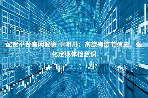 配资平台官网配资 于明川：家族有结节病史，强化定期体检意识