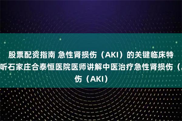 股票配资指南 急性肾损伤（AKI）的关键临床特征，听石家庄合泰恒医院医师讲解中医治疗急性肾损伤（AKI）