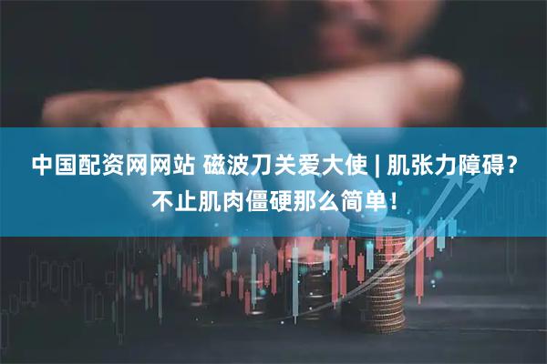中国配资网网站 磁波刀关爱大使 | 肌张力障碍？不止肌肉僵硬那么简单！
