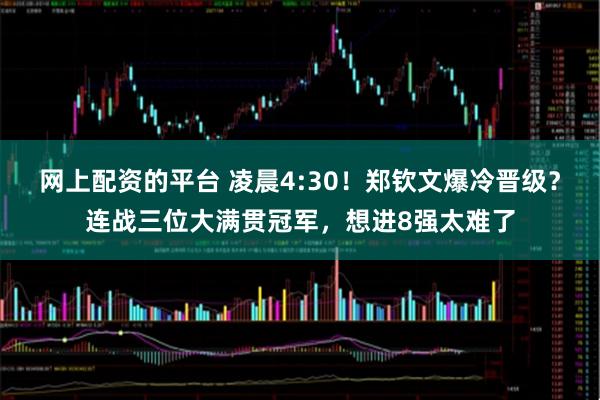网上配资的平台 凌晨4:30！郑钦文爆冷晋级？连战三位大满贯冠军，想进8强太难了