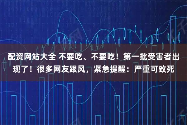 配资网站大全 不要吃、不要吃！第一批受害者出现了！很多网友跟风，紧急提醒：严重可致死