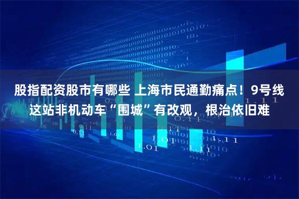 股指配资股市有哪些 上海市民通勤痛点！9号线这站非机动车“围城”有改观，根治依旧难
