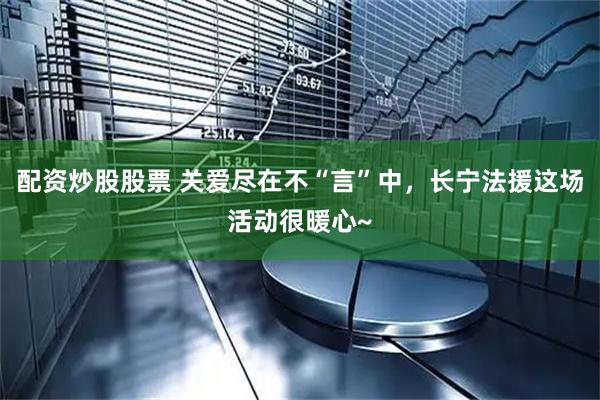 配资炒股股票 关爱尽在不“言”中，长宁法援这场活动很暖心~