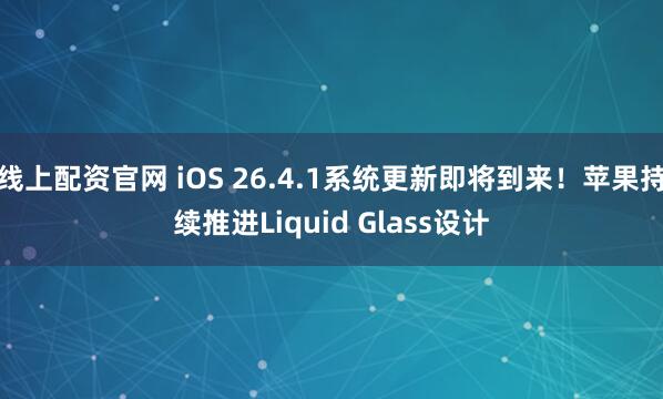 线上配资官网 iOS 26.4.1系统更新即将到来！苹果持续推进Liquid Glass设计