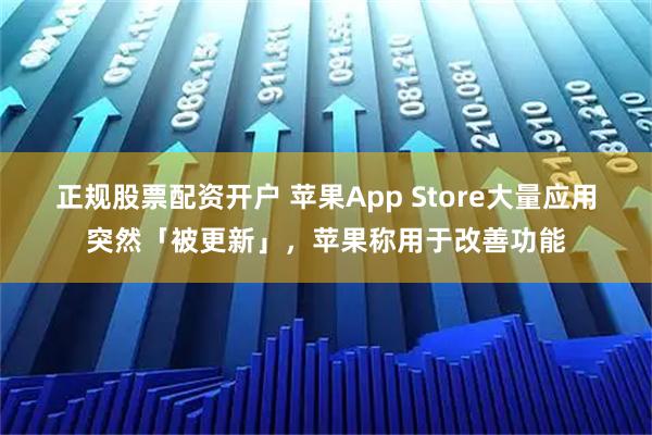 正规股票配资开户 苹果App Store大量应用突然「被更新」，苹果称用于改善功能