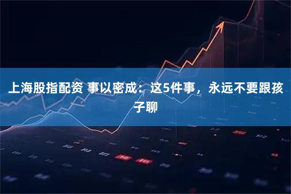 上海股指配资 事以密成：这5件事，永远不要跟孩子聊