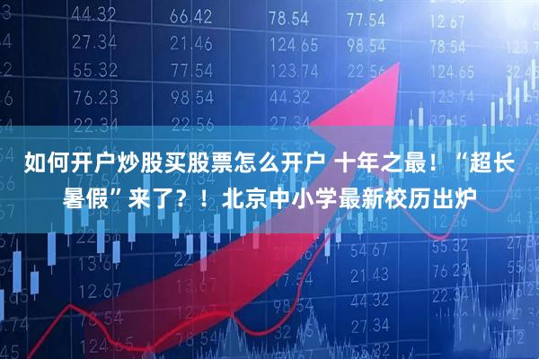 如何开户炒股买股票怎么开户 十年之最！“超长暑假”来了？！北京中小学最新校历出炉