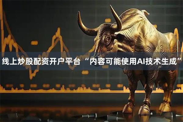 线上炒股配资开户平台 “内容可能使用AI技术生成”