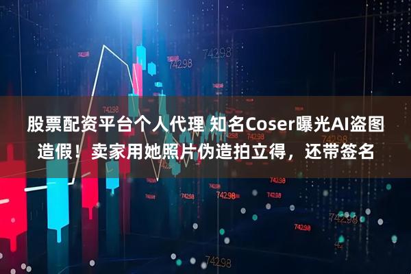 股票配资平台个人代理 知名Coser曝光AI盗图造假！卖家用她照片伪造拍立得，还带签名