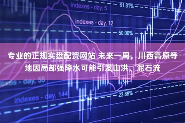 专业的正规实盘配资网站 未来一周，川西高原等地因局部强降水可能引发山洪、泥石流
