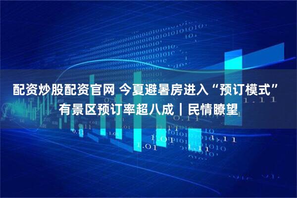 配资炒股配资官网 今夏避暑房进入“预订模式” 有景区预订率超八成｜民情瞭望