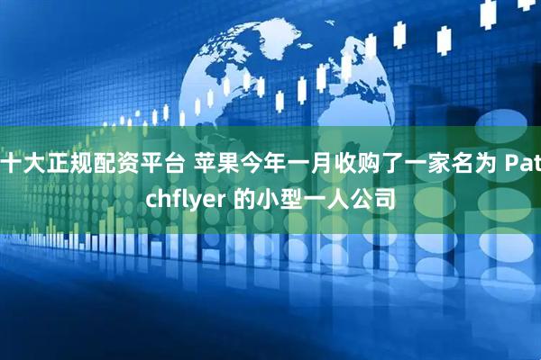 十大正规配资平台 苹果今年一月收购了一家名为 Patchflyer 的小型一人公司