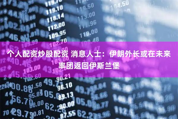 个人配资炒股配资 消息人士：伊朗外长或在未来率团返回伊斯兰堡